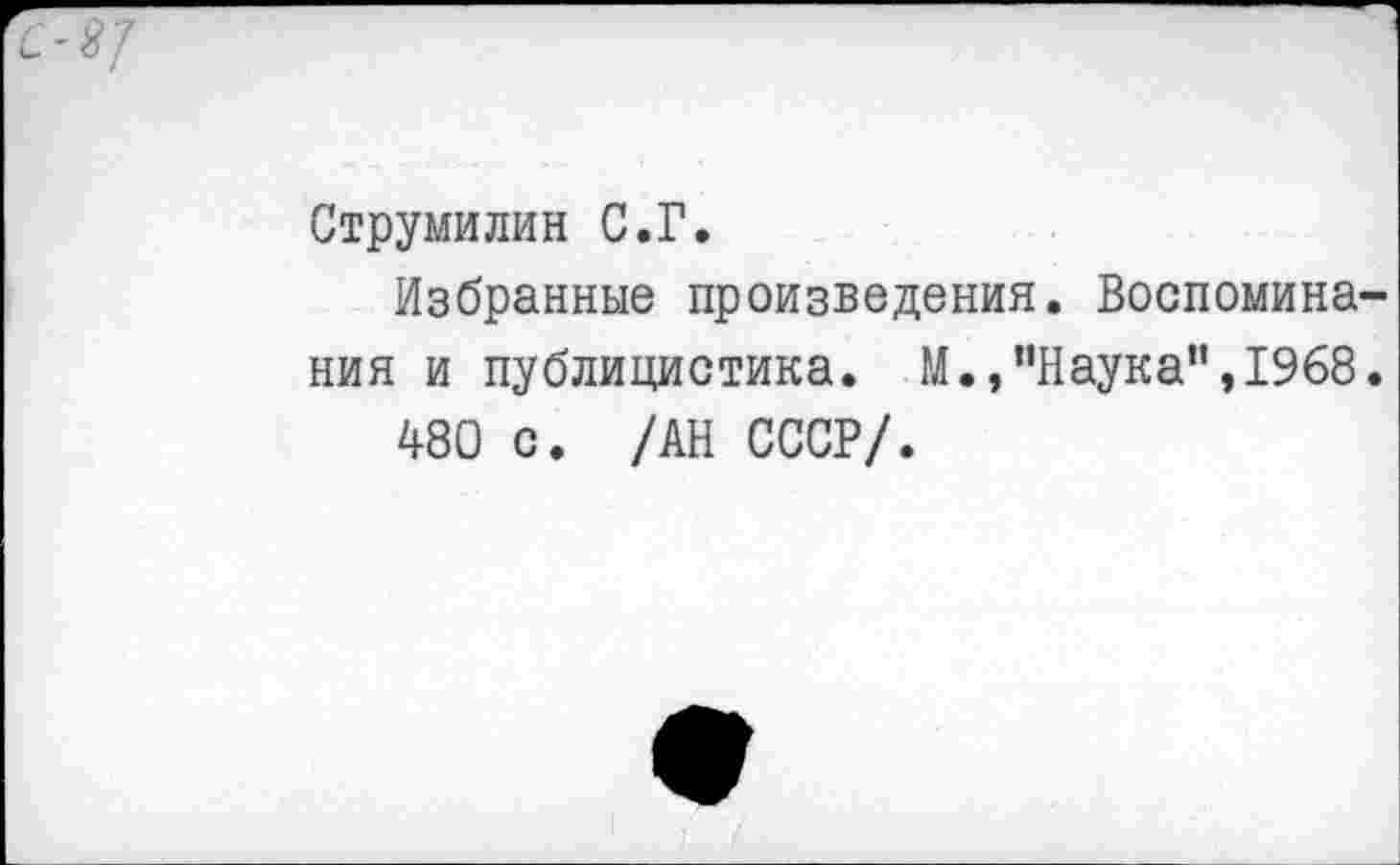 ﻿-*7
Струмилин С.Г.
Избранные произведения. Воспоминания и публицистика. М,,”Наука”,1968.
480 с. /АН СССР/.